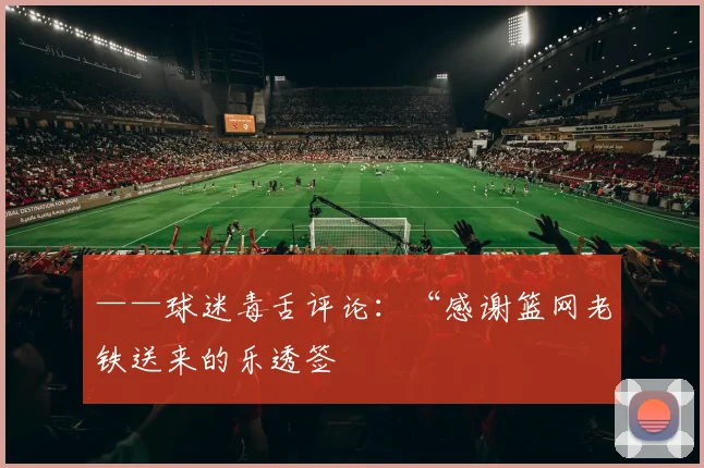 ——球迷毒舌评论：“感谢篮网老铁送来的乐透签