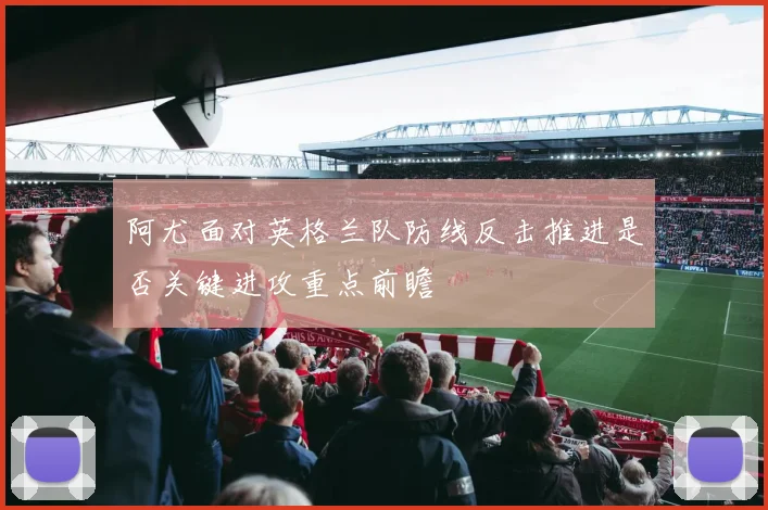 阿尤面对英格兰队防线反击推进是否关键进攻重点前瞻