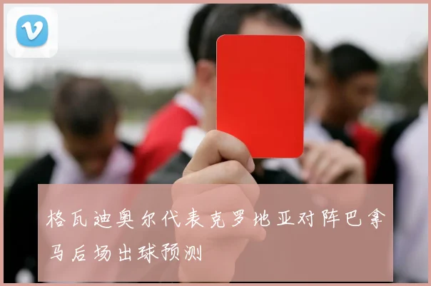 格瓦迪奥尔代表克罗地亚对阵巴拿马后场出球预测
