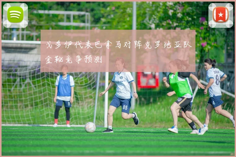 戈多伊代表巴拿马对阵克罗地亚队金靴竞争预测