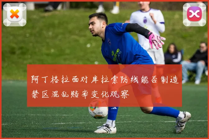阿丁格拉面对库拉索防线能否制造禁区混乱赔率变化观察