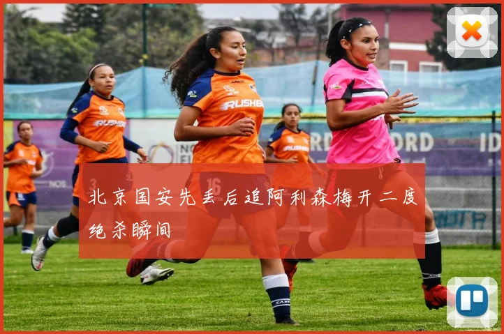 北京国安先丢后追阿利森梅开二度绝杀瞬间