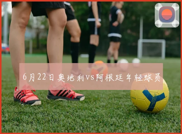 6月22日奥地利vs阿根廷年轻球员