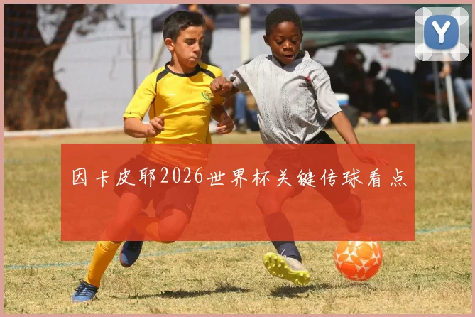 因卡皮耶2026世界杯关键传球看点