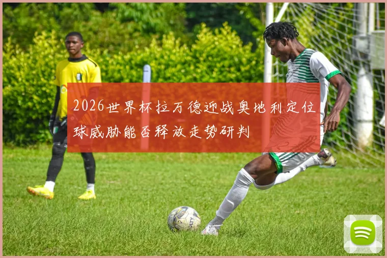 2026世界杯拉万德迎战奥地利定位球威胁能否释放走势研判