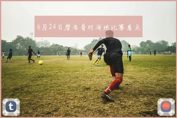6月24日摩洛哥对海地比赛看点