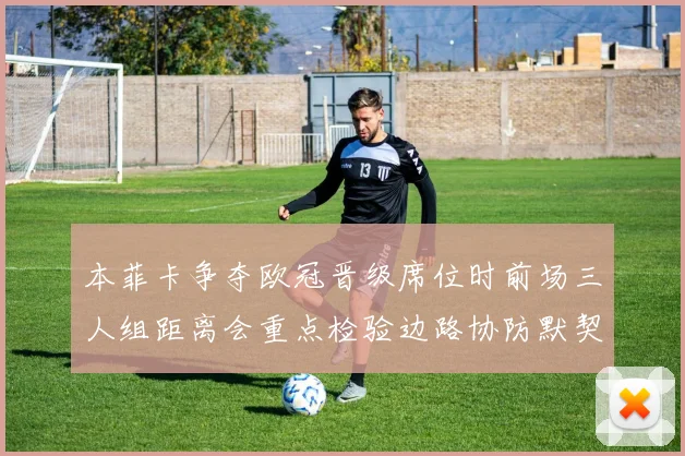 本菲卡争夺欧冠晋级席位时前场三人组距离会重点检验边路协防默契