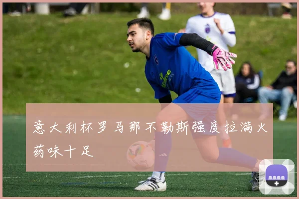 意大利杯罗马那不勒斯强度拉满火药味十足