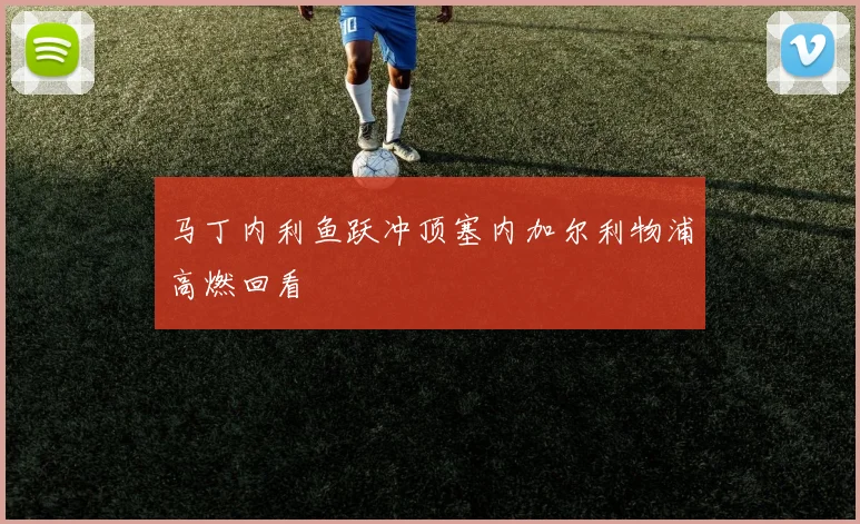 马丁内利鱼跃冲顶塞内加尔利物浦高燃回看