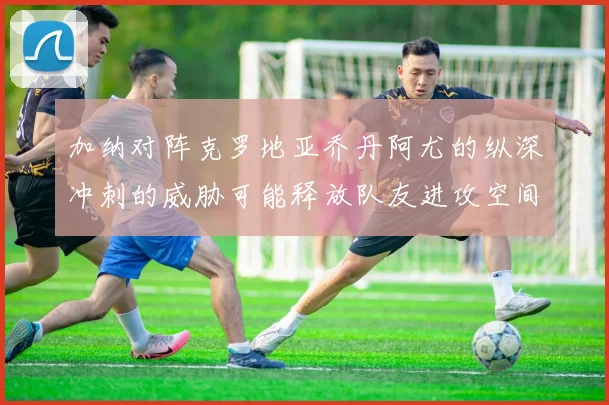 加纳对阵克罗地亚乔丹阿尤的纵深冲刺的威胁可能释放队友进攻空间