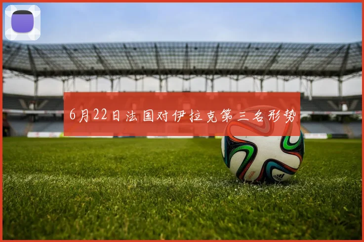 6月22日法国对伊拉克第三名形势