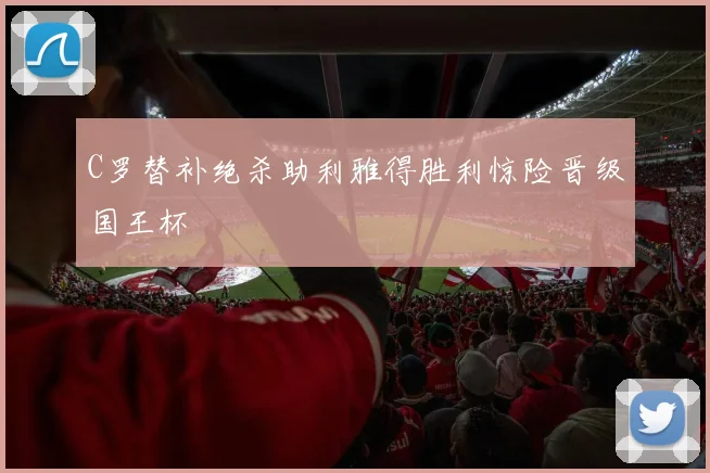 C罗替补绝杀助利雅得胜利惊险晋级国王杯
