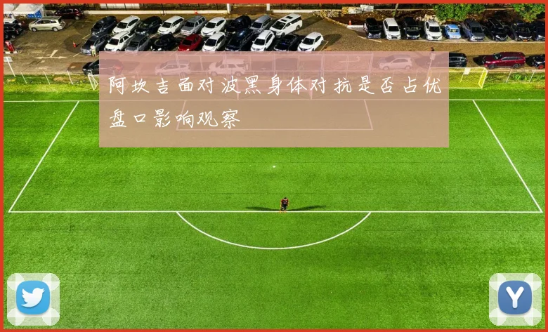 阿坎吉面对波黑身体对抗是否占优盘口影响观察