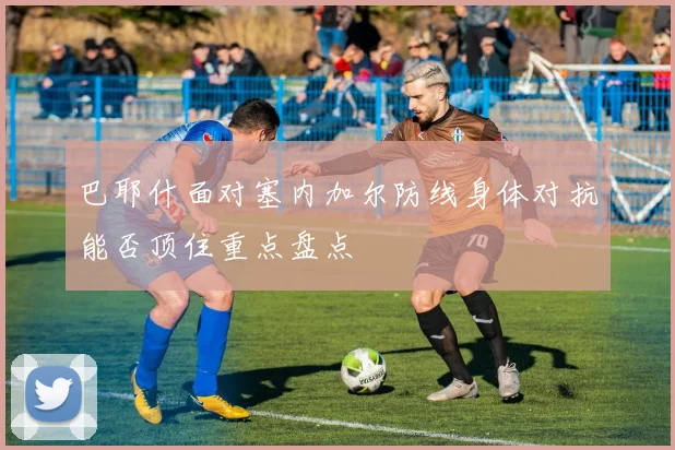 巴耶什面对塞内加尔防线身体对抗能否顶住重点盘点