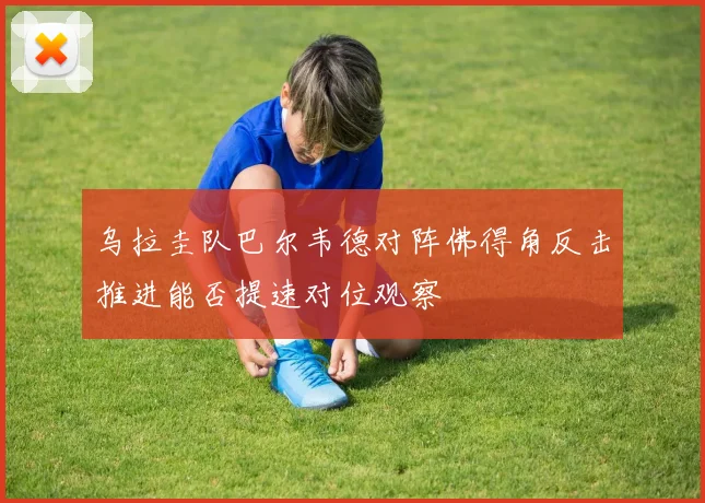 乌拉圭队巴尔韦德对阵佛得角反击推进能否提速对位观察