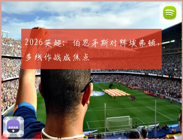 2026英超：伯恩茅斯对阵埃弗顿，多线作战成焦点