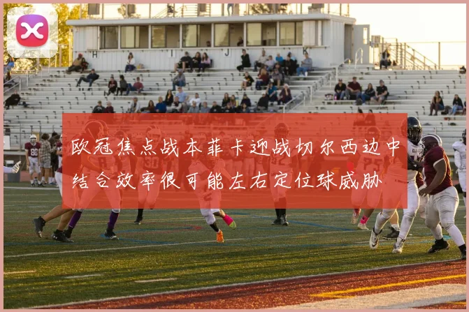 欧冠焦点战本菲卡迎战切尔西边中结合效率很可能左右定位球威胁