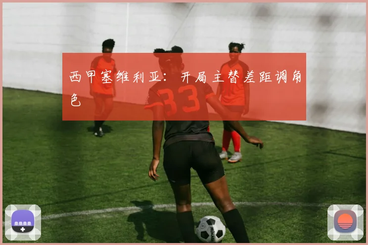 西甲塞维利亚:开局主替差距调角色