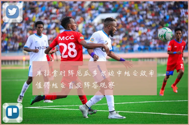 库拉索对阵厄瓜多尔边中结合效率值得结合首发阵容观察