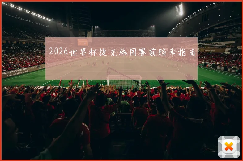 2026世界杯捷克韩国赛前赔率指南
