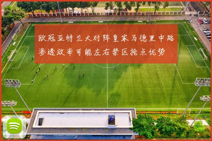 欧冠亚特兰大对阵皇家马德里中路渗透效率可能左右禁区抢点优势