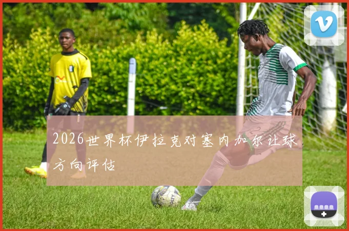 2026世界杯伊拉克对塞内加尔让球方向评估