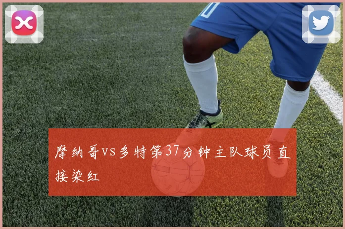 摩纳哥vs多特第37分钟主队球员直接染红