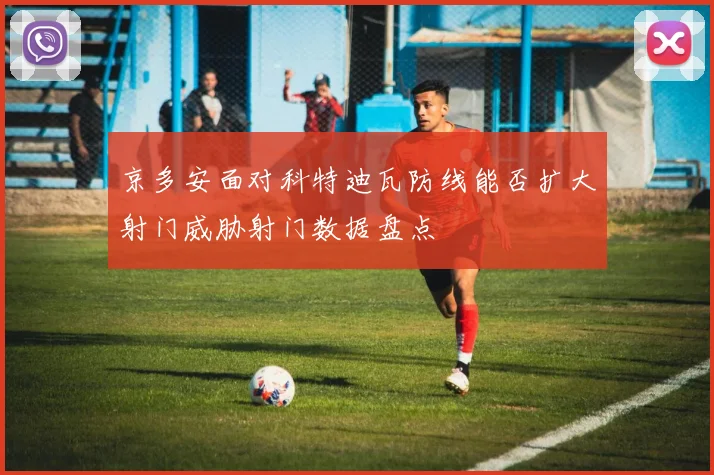 京多安面对科特迪瓦防线能否扩大射门威胁射门数据盘点