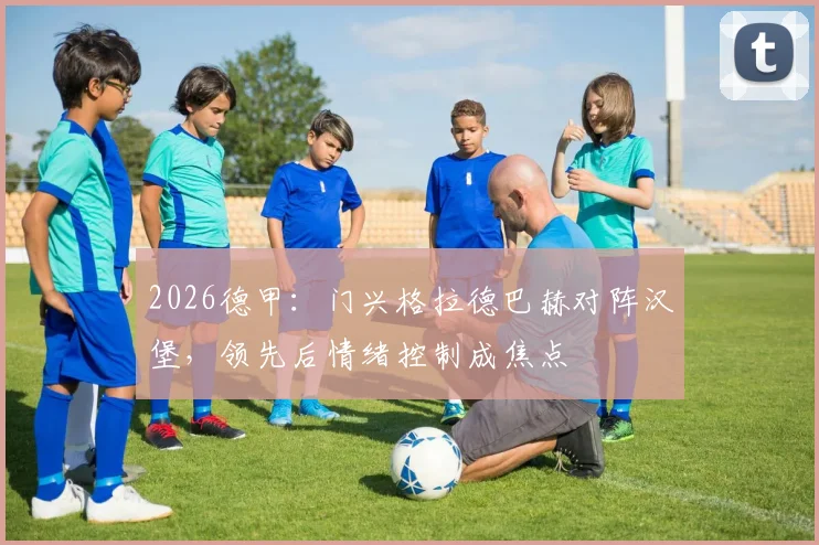 2026德甲:门兴格拉德巴赫对阵汉堡,领先后情绪控制成焦点