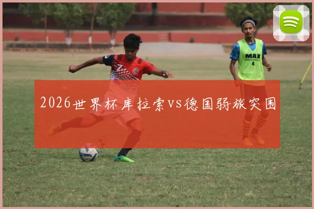 2026世界杯库拉索vs德国弱旅突围