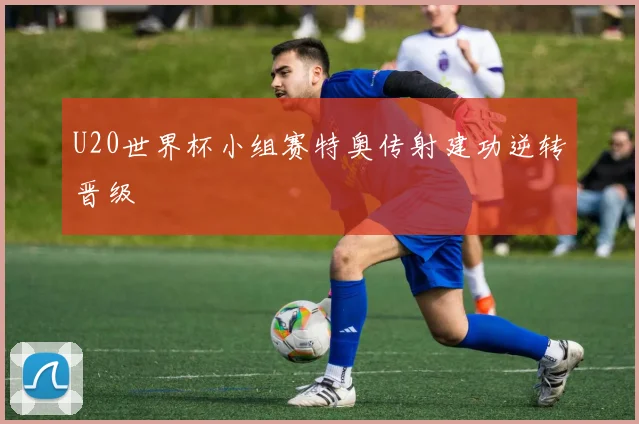 U20世界杯小组赛特奥传射建功逆转晋级