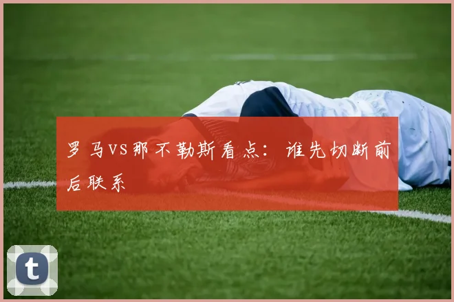 罗马vs那不勒斯看点:谁先切断前后联系