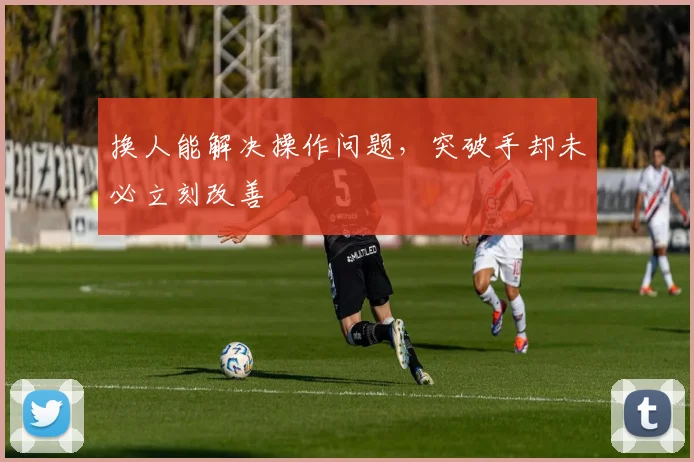换人能解决操作问题,突破手却未必立刻改善