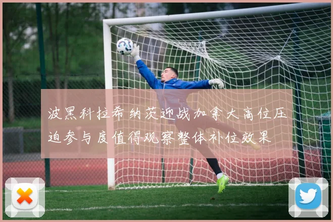 波黑科拉希纳茨迎战加拿大高位压迫参与度值得观察整体补位效果