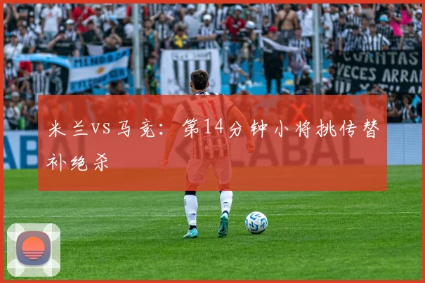 米兰vs马竞：第14分钟小将挑传替补绝杀